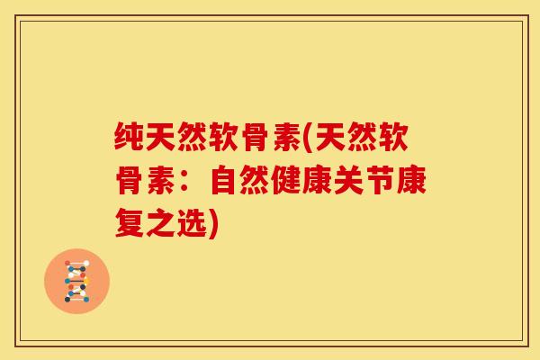 纯天然软骨素(天然软骨素:自然健康关节康复之选) 纯天然软骨素(天然软骨素:自然健康关节康复之选)