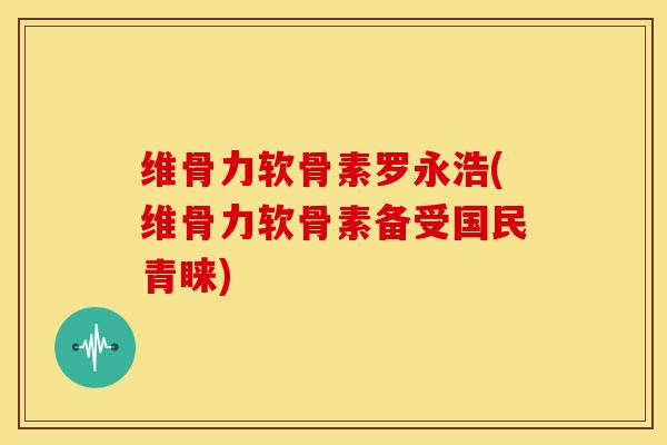 维骨力软骨素罗永浩(维骨力软骨素备受国民青睐) 维骨力软骨素罗永浩(维骨力软骨素备受国民青睐)