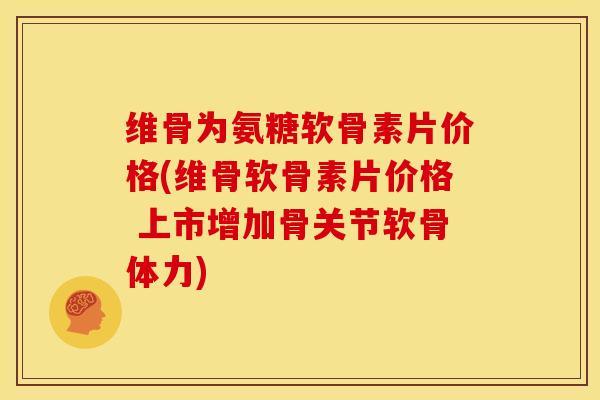维骨为氨糖软骨素片价格(维骨软骨素片价格 上市增加骨关节软骨体力) 维骨为氨糖软骨素片价格(维骨软骨素片价格 上市增加骨关节软骨体力)