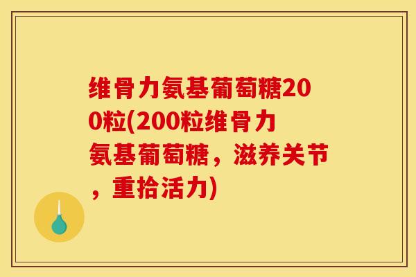维骨力氨基葡萄糖200粒(200粒维骨力氨基葡萄糖，滋养关节，重拾活力)