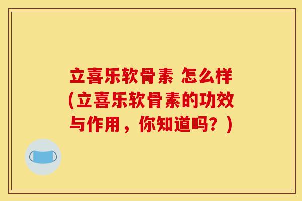 立喜乐软骨素 怎么样(立喜乐软骨素的功效与作用，你知道吗？)
