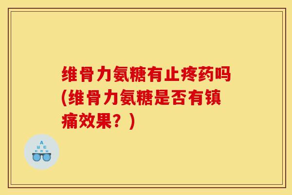 维骨力氨糖有止疼药吗(维骨力氨糖是否有效果?) 维骨力氨糖有止疼药吗(维骨力氨糖是否有效果?)