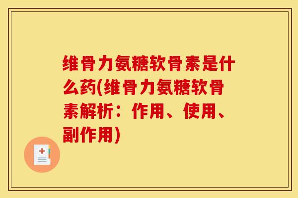 维骨力氨糖软骨素是什么药(维骨力氨糖软骨素解析:作用、使用、副作用) 维骨力氨糖软骨素是什么药(维骨力氨糖软骨素解析:作用、使用、副作用)
