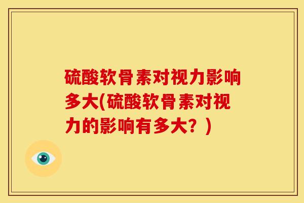 硫酸软骨素对视力影响多大(硫酸软骨素对视力的影响有多大?) 硫酸软骨素对视力影响多大(硫酸软骨素对视力的影响有多大?)