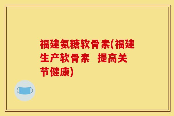 福建氨糖软骨素(福建生产软骨素 提高关节健康) 福建氨糖软骨素(福建生产软骨素 提高关节健康)