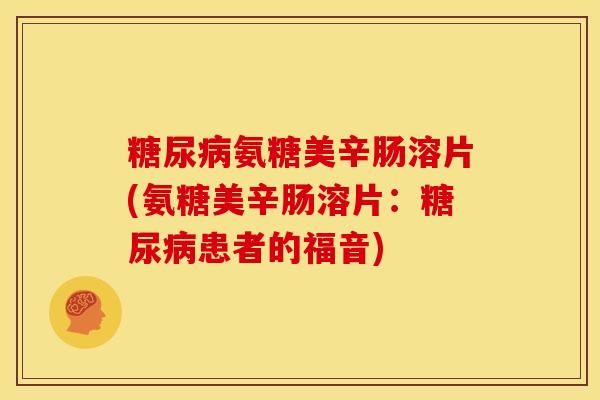 氨糖美辛肠溶片(氨糖美辛肠溶片:患者的福音) 氨糖美辛肠溶片(氨糖美辛肠溶片:患者的福音)