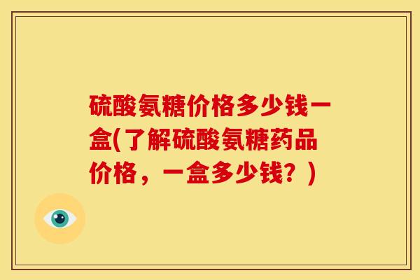 硫酸氨糖价格多少钱一盒(了解硫酸氨糖药品价格，一盒多少钱？)