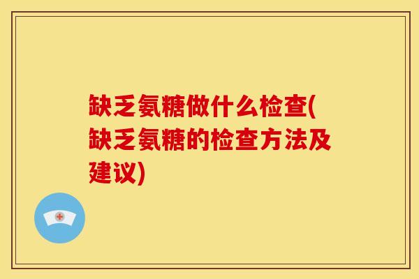 缺乏氨糖做什么检查(缺乏氨糖的检查方法及建议) 缺乏氨糖做什么检查(缺乏氨糖的检查方法及建议)