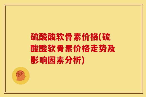 硫酸酸软骨素价格(硫酸酸软骨素价格走势及影响因素分析) 硫酸酸软骨素价格(硫酸酸软骨素价格走势及影响因素分析)
