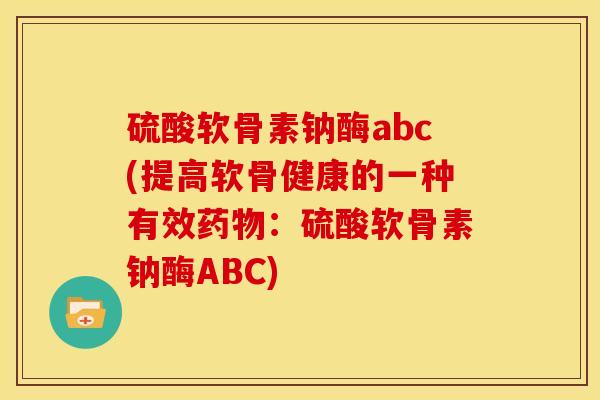 硫酸软骨素钠酶abc(提高软骨健康的一种有效：硫酸软骨素钠酶ABC)