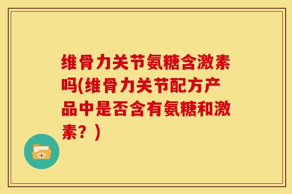 维骨力关节氨糖含激素吗(维骨力关节配方产品中是否含有氨糖和激素?) 维骨力关节氨糖含激素吗(维骨力关节配方产品中是否含有氨糖和激素?)