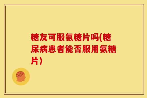 糖友可服氨糖片吗(患者能否服用氨糖片) 糖友可服氨糖片吗(患者能否服用氨糖片)