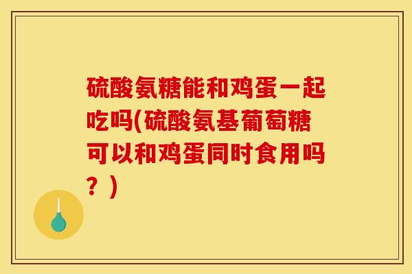 硫酸氨糖能和鸡蛋一起吃吗(硫酸氨基葡萄糖可以和鸡蛋同时食用吗?) 硫酸氨糖能和鸡蛋一起吃吗(硫酸氨基葡萄糖可以和鸡蛋同时食用吗?)