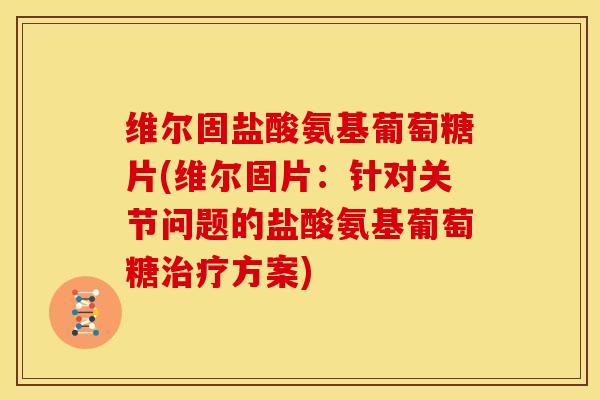 维尔固盐酸氨基葡萄糖片(维尔固片:针对关节问题的盐酸氨基葡萄糖方案) 维尔固盐酸氨基葡萄糖片(维尔固片:针对关节问题的盐酸氨基葡萄糖方案)