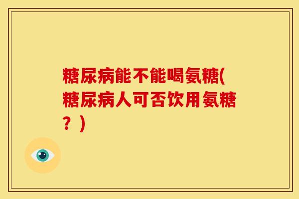 能不能喝氨糖(人可否饮用氨糖？)