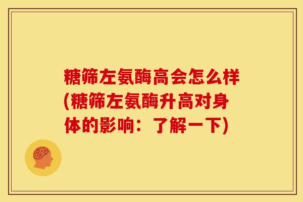 糖筛左氨酶高会怎么样(糖筛左氨酶升高对身体的影响:了解一下) 糖筛左氨酶高会怎么样(糖筛左氨酶升高对身体的影响:了解一下)