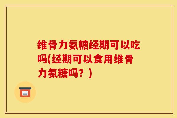 维骨力氨糖经期可以吃吗(经期可以食用维骨力氨糖吗?) 维骨力氨糖经期可以吃吗(经期可以食用维骨力氨糖吗?)