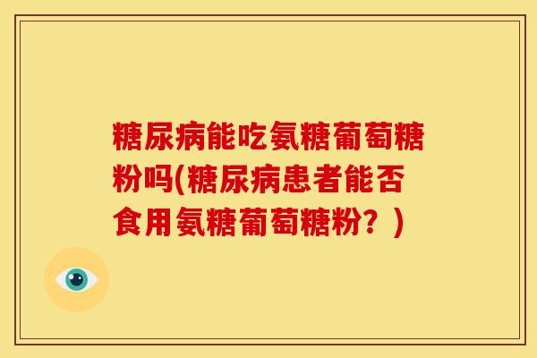能吃氨糖葡萄糖粉吗(患者能否食用氨糖葡萄糖粉?) 能吃氨糖葡萄糖粉吗(患者能否食用氨糖葡萄糖粉?)