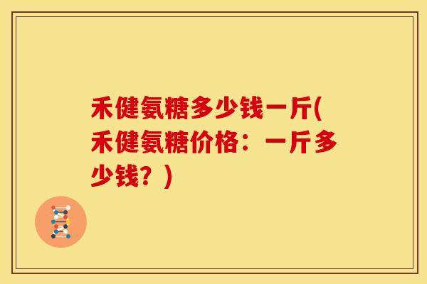 禾健氨糖多少钱一斤(禾健氨糖价格:一斤多少钱?) 禾健氨糖多少钱一斤(禾健氨糖价格:一斤多少钱?)