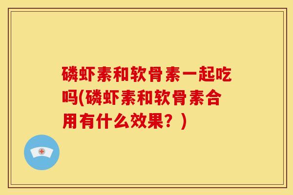 磷虾素和软骨素一起吃吗(磷虾素和软骨素合用有什么效果？)