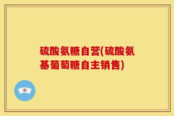硫酸氨糖自营(硫酸氨基葡萄糖自主销售) 硫酸氨糖自营(硫酸氨基葡萄糖自主销售)