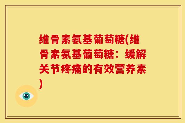 维骨素氨基葡萄糖(维骨素氨基葡萄糖:缓解关节的有效营养素) 维骨素氨基葡萄糖(维骨素氨基葡萄糖:缓解关节的有效营养素)