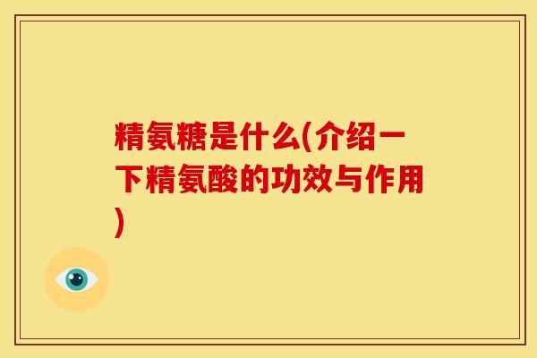 精氨糖是什么(介绍一下精氨酸的功效与作用) 精氨糖是什么(介绍一下精氨酸的功效与作用)