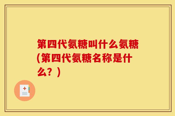 第四代氨糖叫什么氨糖(第四代氨糖名称是什么？)