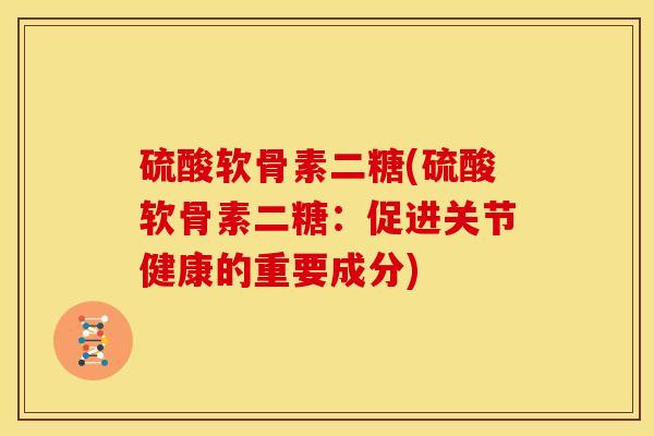 硫酸软骨素二糖(硫酸软骨素二糖:促进关节健康的重要成分) 硫酸软骨素二糖(硫酸软骨素二糖:促进关节健康的重要成分)