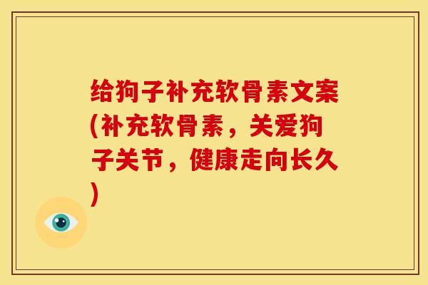 给狗子补充软骨素文案(补充软骨素,关爱狗子关节,健康走向长久) 给狗子补充软骨素文案(补充软骨素,关爱狗子关节,健康走向长久)
