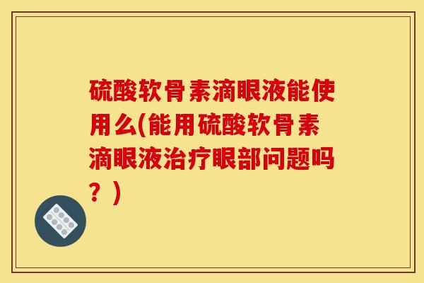 硫酸软骨素滴眼液能使用么(能用硫酸软骨素滴眼液眼部问题吗?) 硫酸软骨素滴眼液能使用么(能用硫酸软骨素滴眼液眼部问题吗?)