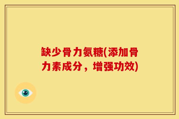 缺少骨力氨糖(添加骨力素成分，增强功效)