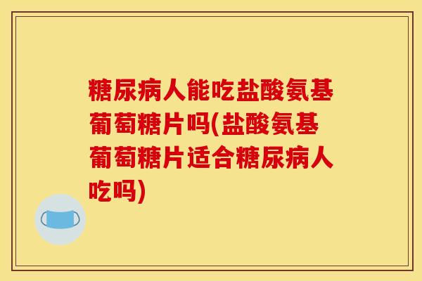 人能吃盐酸氨基葡萄糖片吗(盐酸氨基葡萄糖片适合人吃吗)
