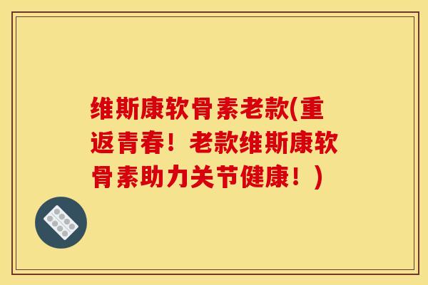 维斯康软骨素老款(重返青春！老款维斯康软骨素助力关节健康！)