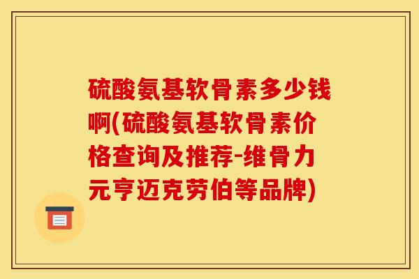 硫酸氨基软骨素多少钱啊(硫酸氨基软骨素价格查询及推荐-维骨力元亨迈克劳伯等品牌) 硫酸氨基软骨素多少钱啊(硫酸氨基软骨素价格查询及推荐-维骨力元亨迈克劳伯等品牌)