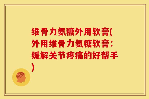 维骨力氨糖外用软膏(外用维骨力氨糖软膏:缓解关节的好帮手) 维骨力氨糖外用软膏(外用维骨力氨糖软膏:缓解关节的好帮手)