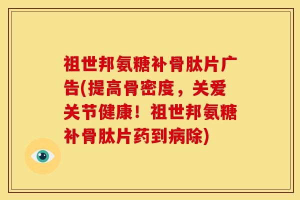 祖世邦氨糖补骨肽片广告(提高骨密度，关爱关节健康！祖世邦氨糖补骨肽片药到除)