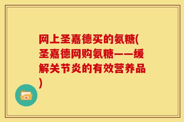 网上圣嘉德买的氨糖(圣嘉德网购氨糖——缓解的有效营养品)