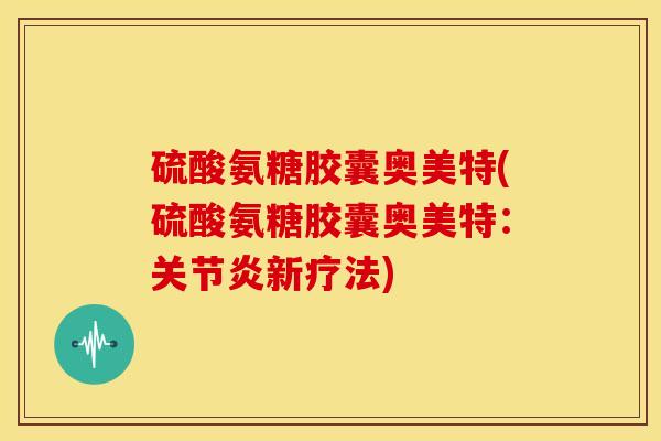 硫酸氨糖胶囊奥美特(硫酸氨糖胶囊奥美特:新疗法) 硫酸氨糖胶囊奥美特(硫酸氨糖胶囊奥美特:新疗法)