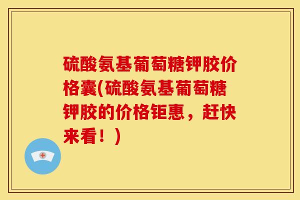 硫酸氨基葡萄糖钾胶价格囊(硫酸氨基葡萄糖钾胶的价格钜惠,赶快来看!) 硫酸氨基葡萄糖钾胶价格囊(硫酸氨基葡萄糖钾胶的价格钜惠,赶快来看!)