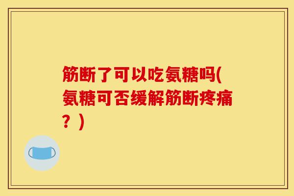 筋断了可以吃氨糖吗(氨糖可否缓解筋断?) 筋断了可以吃氨糖吗(氨糖可否缓解筋断?)