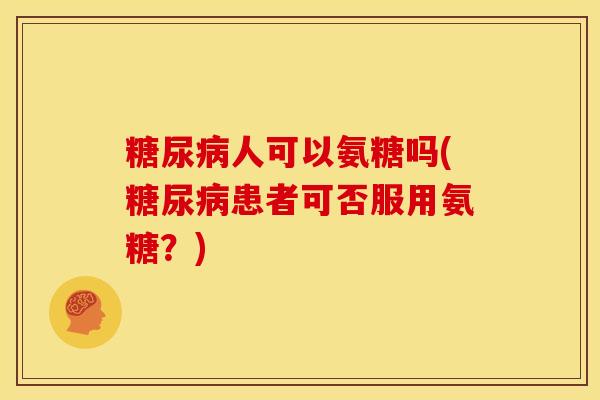 人可以氨糖吗(患者可否服用氨糖?) 人可以氨糖吗(患者可否服用氨糖?)