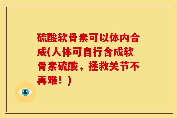 硫酸软骨素可以体内合成(人体可自行合成软骨素硫酸,拯救关节不再难!) 硫酸软骨素可以体内合成(人体可自行合成软骨素硫酸,拯救关节不再难!)