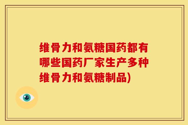 维骨力和氨糖国药都有哪些国药厂家生产多种维骨力和氨糖制品)
