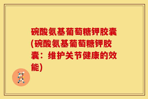 碗酸氨基葡萄糖钾胶囊(碗酸氨基葡萄糖钾胶囊:维护关节健康的效能) 碗酸氨基葡萄糖钾胶囊(碗酸氨基葡萄糖钾胶囊:维护关节健康的效能)