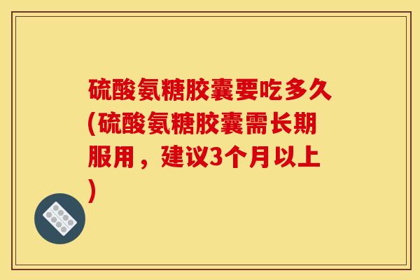 硫酸氨糖胶囊要吃多久(硫酸氨糖胶囊需长期服用，建议3个月以上)