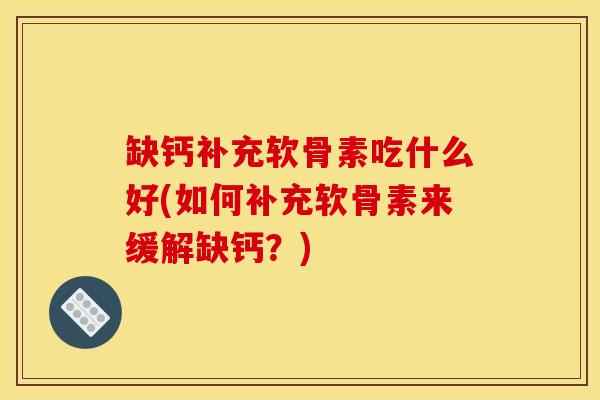 缺钙补充软骨素吃什么好(如何补充软骨素来缓解缺钙?) 缺钙补充软骨素吃什么好(如何补充软骨素来缓解缺钙?)