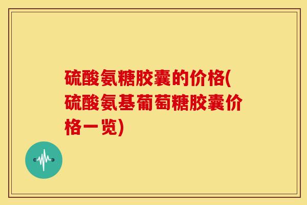 硫酸氨糖胶囊的价格(硫酸氨基葡萄糖胶囊价格一览) 硫酸氨糖胶囊的价格(硫酸氨基葡萄糖胶囊价格一览)