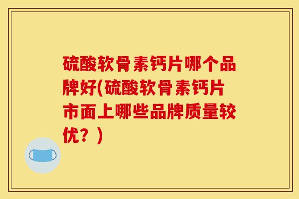 硫酸软骨素钙片哪个品牌好(硫酸软骨素钙片市面上哪些品牌质量较优？)