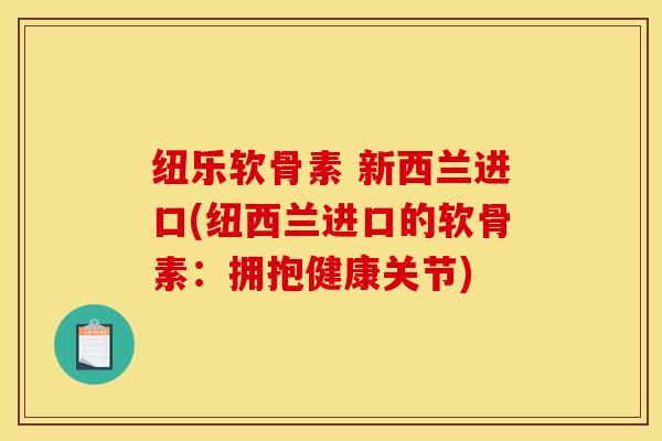 纽乐软骨素 新西兰进口(纽西兰进口的软骨素：拥抱健康关节)